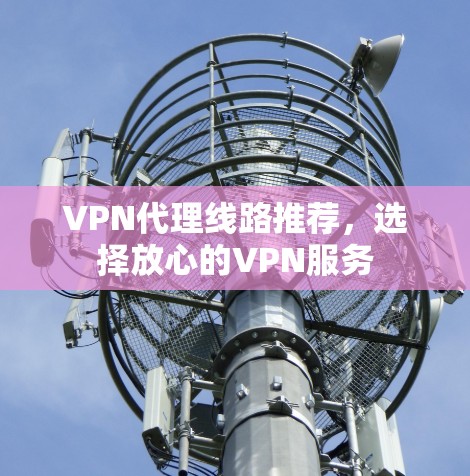 VPN代理线路推荐,选择放心的VPN服务 VPN代理线路推荐,选择放心的VPN服务