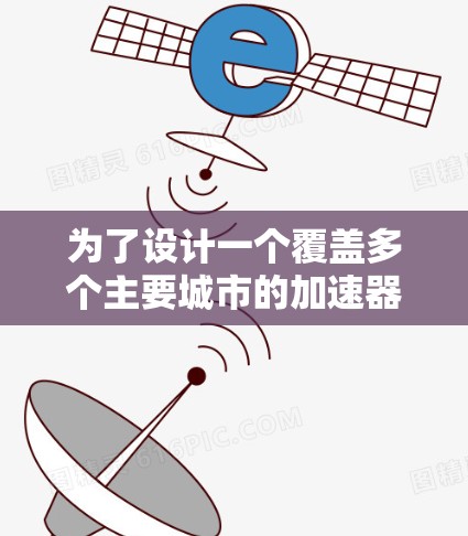 为了设计一个覆盖多个主要城市的加速器代理线路,以下是详细的步骤和建议 为了设计一个覆盖多个主要城市的加速器代理线路,以下是详细的步骤和建议