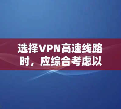 选择VPN高速线路时,应综合考虑以下几个关键因素,以确保数据传输的可靠性和安全性 选择VPN高速线路时,应综合考虑以下几个关键因素,以确保数据传输的可靠性和安全性