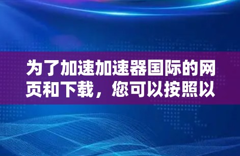 为了加速加速器国际的网页和下载,您可以按照以下步骤操作 为了加速加速器国际的网页和下载,您可以按照以下步骤操作