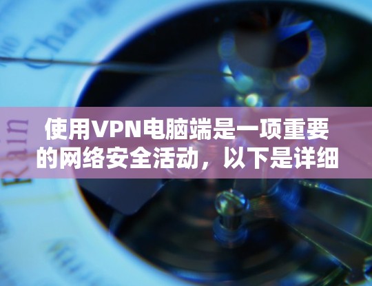 使用VPN电脑端是一项重要的网络安全活动，以下是详细的步骤和注意事项