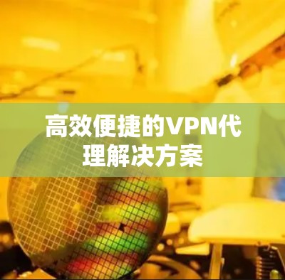 高效便捷的VPN代理解决方案 高效便捷的VPN代理解决方案