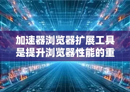 加速器浏览器扩展工具是提升浏览器性能的重要工具,以下是详细的步骤和建议 加速器浏览器扩展工具是提升浏览器性能的重要工具,以下是详细的步骤和建议