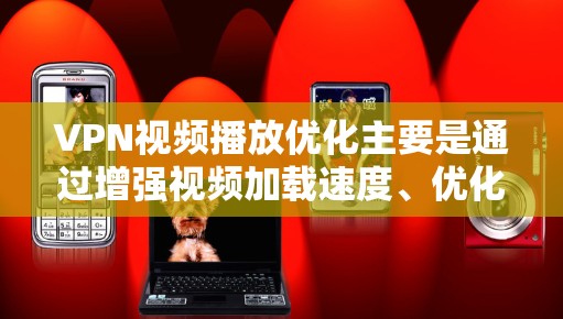 VPN视频播放优化主要是通过增强视频加载速度、优化网络连接、减少延迟等技术，帮助用户更高效、安全地观看视频。以下是几种常见的VPN优化方法