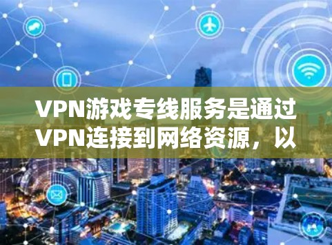 VPN游戏专线服务是通过VPN连接到网络资源,以便访问游戏。以下是一些关键点的总结 VPN游戏专线服务是通过VPN连接到网络资源,以便访问游戏。以下是一些关键点的总结