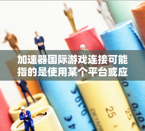 加速器国际游戏连接可能指的是使用某个平台或应用加速游戏的能力。然而，目前没有官方的国际游戏加速器产品公开 available，因此需要确认具体指的是什么