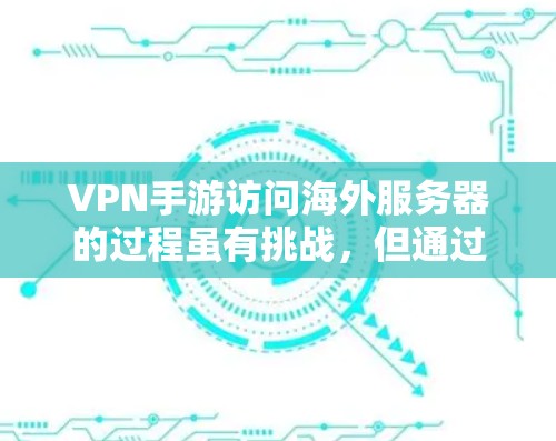 VPN手游访问海外服务器的过程虽有挑战，但通过正确的步骤和策略，可以有效地实现安全访问。以下是详细指南