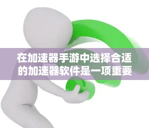 在加速器手游中选择合适的加速器软件是一项重要步骤,以下是一个有条理的推荐和建议 在加速器手游中选择合适的加速器软件是一项重要步骤,以下是一个有条理的推荐和建议