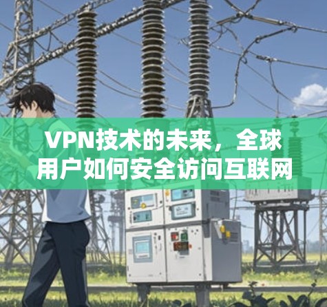 VPN技术的未来，全球用户如何安全访问互联网