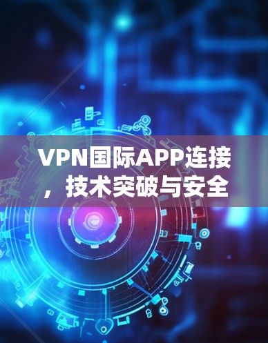 VPN国际APP连接,技术突破与安全防护 VPN国际APP连接,技术突破与安全防护