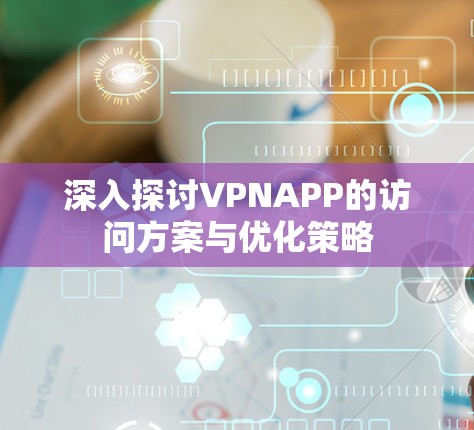 深入探讨VPNAPP的访问方案与优化策略 深入探讨VPNAPP的访问方案与优化策略