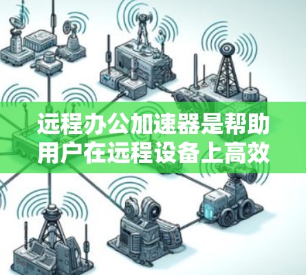 远程办公加速器是帮助用户在远程设备上高效工作的重要工具。以下是逐步的解决方案 远程办公加速器是帮助用户在远程设备上高效工作的重要工具。以下是逐步的解决方案