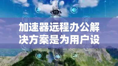 加速器远程办公解决方案是为用户设计的工具,帮助他们高效地进行远程办公。以下是对这种解决方案的详细总结 加速器远程办公解决方案是为用户设计的工具,帮助他们高效地进行远程办公。以下是对这种解决方案的详细总结