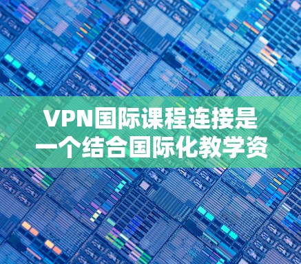 VPN国际课程连接是一个结合国际化教学资源和网络环境的平台,帮助学习者学习国际语言课程。以下是对该主题的分步总结和解释 VPN国际课程连接是一个结合国际化教学资源和网络环境的平台,帮助学习者学习国际语言课程。以下是对该主题的分步总结和解释