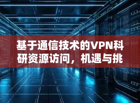 基于通信技术的VPN科研资源访问,机遇与挑战 基于通信技术的VPN科研资源访问,机遇与挑战