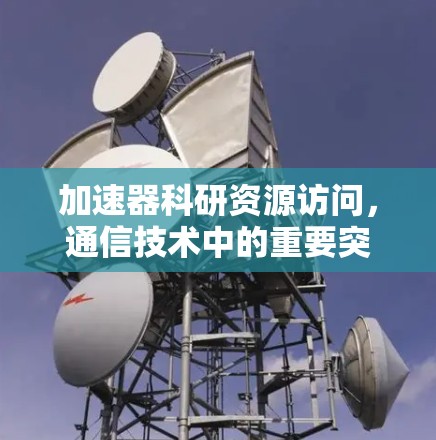 加速器科研资源访问,通信技术中的重要突破与应用 加速器科研资源访问,通信技术中的重要突破与应用
