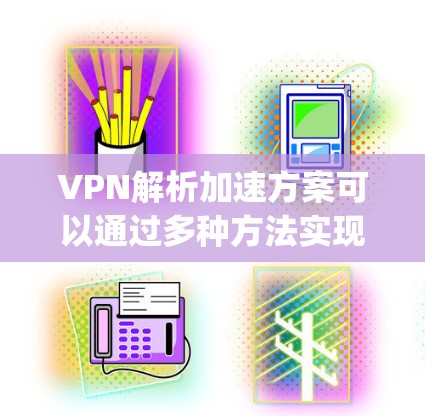 VPN解析加速方案可以通过多种方法实现,具体方案取决于你的使用场景和需求。以下是一些 commonly used methods VPN解析加速方案可以通过多种方法实现,具体方案取决于你的使用场景和需求。以下是一些 commonly used methods