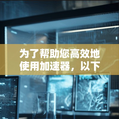 为了帮助您高效地使用加速器,以下是一些推荐和使用指南 为了帮助您高效地使用加速器,以下是一些推荐和使用指南