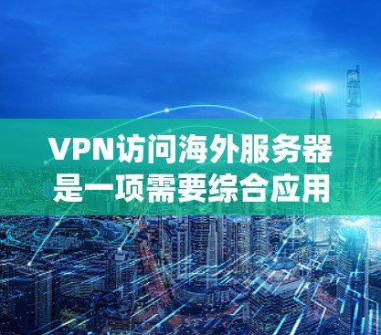 VPN访问海外服务器是一项需要综合应用技术、安全和工具的复杂工作。以下是逐步指南,帮助您系统地学习和掌握这一过程 VPN访问海外服务器是一项需要综合应用技术、安全和工具的复杂工作。以下是逐步指南,帮助您系统地学习和掌握这一过程