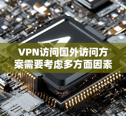 VPN访问国外访问方案需要考虑多方面因素，包括VPN选择、访问配置、安全设置以及用户管理等。以下是一个全面的VPN访问国外方案的建议