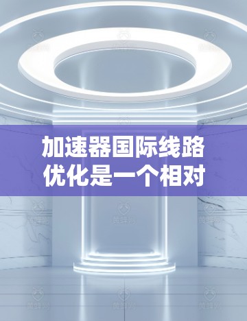 加速器国际线路优化是一个相对复杂的任务,通常需要对加速器的配置进行调整和优化。以下是一些常见的优化方法和步骤,帮助您提升加速器的性能和用户体验 加速器国际线路优化是一个相对复杂的任务,通常需要对加速器的配置进行调整和优化。以下是一些常见的优化方法和步骤,帮助您提升加速器的性能和用户体验