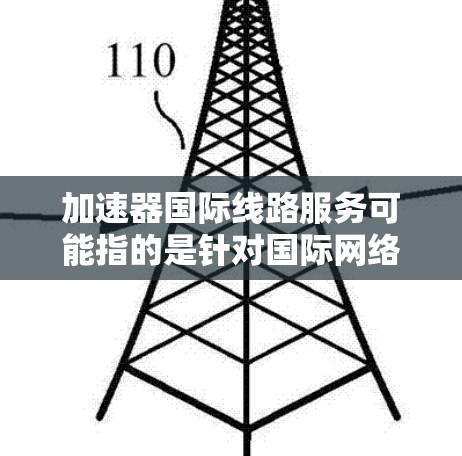加速器国际线路服务可能指的是针对国际网络流量进行加速的解决方案。以下是一些可能的解释和步骤 加速器国际线路服务可能指的是针对国际网络流量进行加速的解决方案。以下是一些可能的解释和步骤