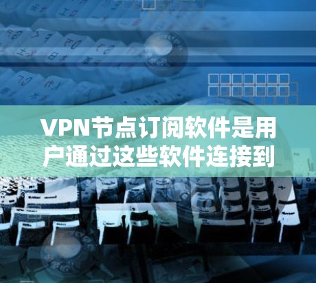 VPN节点订阅软件是用户通过这些软件连接到外网的网络资源,用于在线访问。以下是对该领域的详细分析和总结 VPN节点订阅软件是用户通过这些软件连接到外网的网络资源,用于在线访问。以下是对该领域的详细分析和总结