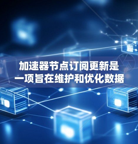 加速器节点订阅更新是一项旨在维护和优化数据库系统中的加速器节点的系统任务。以下是关于这一主题的详细总结 加速器节点订阅更新是一项旨在维护和优化数据库系统中的加速器节点的系统任务。以下是关于这一主题的详细总结