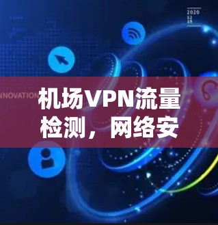机场VPN流量检测,网络安全监控的实用指南 机场VPN流量检测,网络安全监控的实用指南