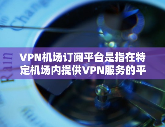 VPN机场订阅平台是指在特定机场内提供VPN服务的平台或平台。这些平台通常通过网络加密技术,让用户在机场内访问外部网络,如公司服务器、社交媒体等。以下是关于VPN机场订阅平台的详细指南 VPN机场订阅平台是指在特定机场内提供VPN服务的平台或平台。这些平台通常通过网络加密技术,让用户在机场内访问外部网络,如公司服务器、社交媒体等。以下是关于VPN机场订阅平台的详细指南