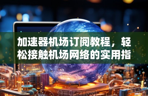 加速器机场订阅教程,轻松接触机场网络的实用指南 加速器机场订阅教程,轻松接触机场网络的实用指南