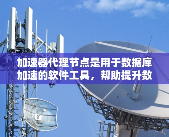 加速器代理节点是用于数据库加速的软件工具，帮助提升数据库的处理能力和性能。以下是一步步的指南，帮助您在使用加速器代理节点更新数据库时顺利进行