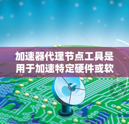 加速器代理节点工具是用于加速特定硬件或软件的工具,支持多种加速器类型,提供性能提升功能。以下是对这些工具的详细介绍 加速器代理节点工具是用于加速特定硬件或软件的工具,支持多种加速器类型,提供性能提升功能。以下是对这些工具的详细介绍