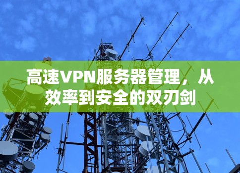 高速VPN服务器管理,从效率到安全的双刃剑 高速VPN服务器管理,从效率到安全的双刃剑