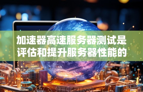 加速器高速服务器测试是评估和提升服务器性能的关键步骤。以下是详细的步骤指南