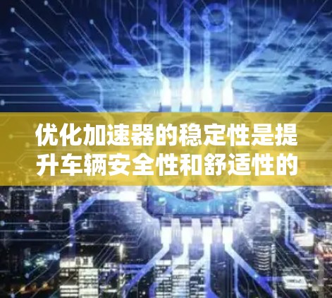 优化加速器的稳定性是提升车辆安全性和舒适性的关键。以下是一步步的解决方案 优化加速器的稳定性是提升车辆安全性和舒适性的关键。以下是一步步的解决方案