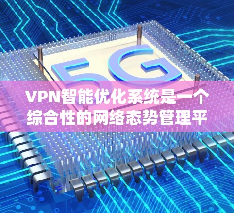 VPN智能优化系统是一个综合性的网络态势管理平台，旨在通过分析用户的历史使用数据和设备状态，自动优化和调整VPN的配置，以提供更安全、高效和稳定的网络服务。以下是该系统的关键组件和特点的详细分析