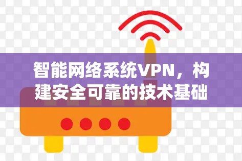 智能网络系统VPN,构建安全可靠的技术基础 智能网络系统VPN,构建安全可靠的技术基础