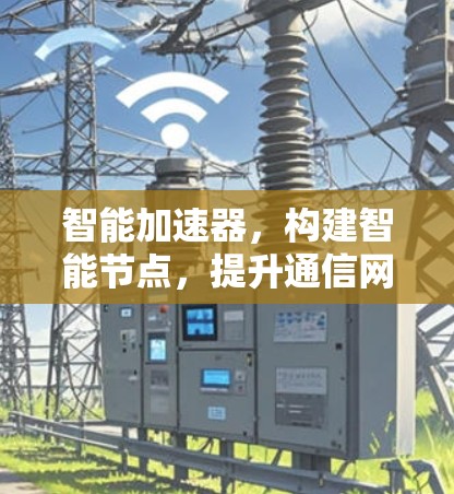 智能加速器,构建智能节点,提升通信网络效率的创新解决方案 智能加速器,构建智能节点,提升通信网络效率的创新解决方案