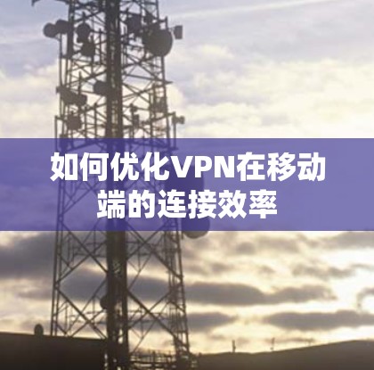如何优化VPN在移动端的连接效率 如何优化VPN在移动端的连接效率