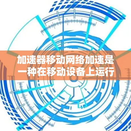 加速器移动网络加速是一种在移动设备上运行高效程序的工具,旨在提升用户体验和性能。以下是关于该加速器的详细信息 加速器移动网络加速是一种在移动设备上运行高效程序的工具,旨在提升用户体验和性能。以下是关于该加速器的详细信息