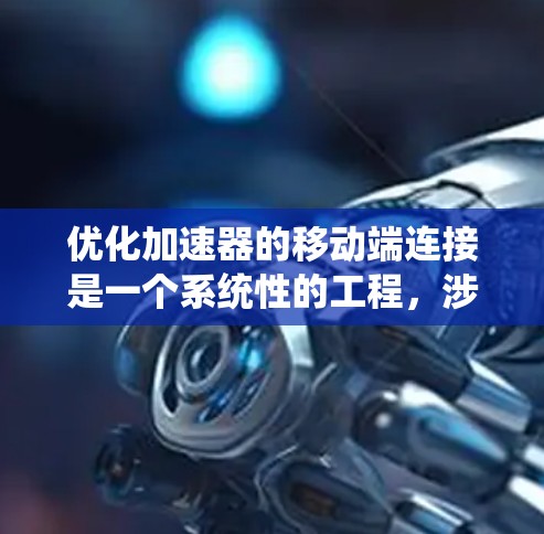 优化加速器的移动端连接是一个系统性的工程,涉及多个方面。以下是一步步的优化建议 优化加速器的移动端连接是一个系统性的工程,涉及多个方面。以下是一步步的优化建议