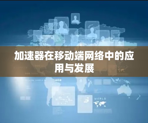 加速器在移动端网络中的应用与发展 加速器在移动端网络中的应用与发展