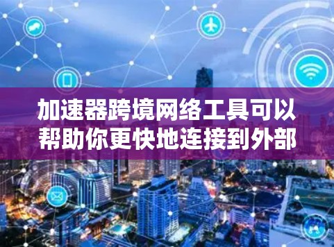 加速器跨境网络工具可以帮助你更快地连接到外部网络，特别是在跨国使用时，减少了话费和流量的限制。以下是详细的步骤和建议