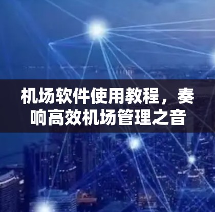 机场软件使用教程，奏响高效机场管理之音