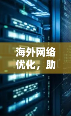 海外网络优化，助力全球化的数字化转型