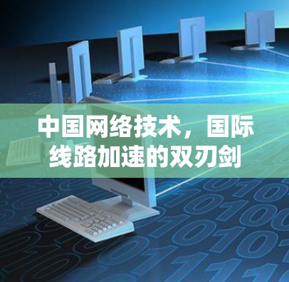 中国网络技术,国际线路加速的双刃剑 中国网络技术,国际线路加速的双刃剑