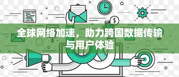 全球网络加速,助力跨国数据传输与用户体验 全球网络加速,助力跨国数据传输与用户体验