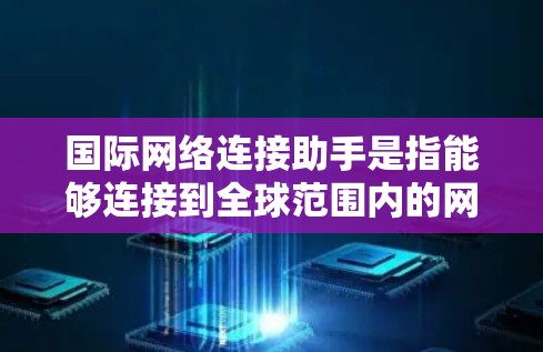 国际网络连接助手是指能够连接到全球范围内的网络设备,用于访问国际网络资源。这些助手包括无线网络设备、移动数据设备以及通过全球网关服务连接的设备。以下是一些关键信息 国际网络连接助手是指能够连接到全球范围内的网络设备,用于访问国际网络资源。这些助手包括无线网络设备、移动数据设备以及通过全球网关服务连接的设备。以下是一些关键信息