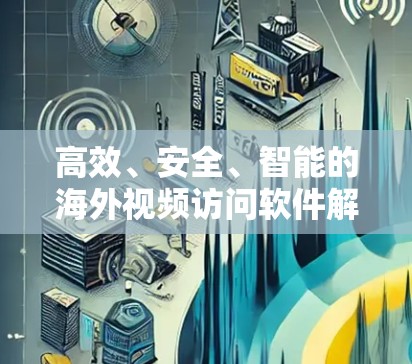 高效、安全、智能的海外视频访问软件解决方案 高效、安全、智能的海外视频访问软件解决方案